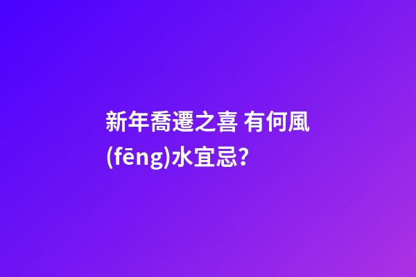 新年喬遷之喜 有何風(fēng)水宜忌？